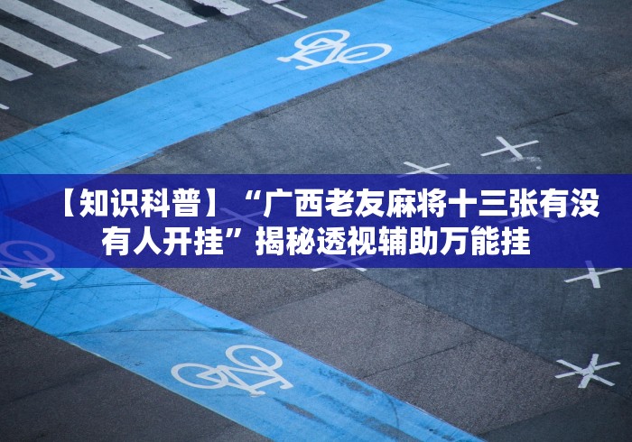 【知识科普】“广西老友麻将十三张有没有人开挂”揭秘透视辅助万能挂