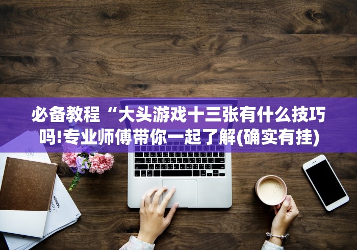 必备教程“大头游戏十三张有什么技巧吗!专业师傅带你一起了解(确实有挂)
