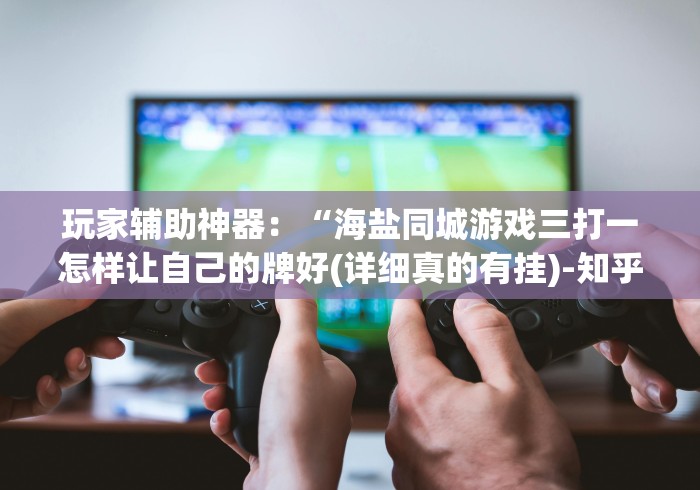 玩家辅助神器：“海盐同城游戏三打一怎样让自己的牌好(详细真的有挂)-知乎