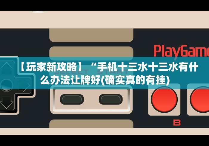 【玩家新攻略】“手机十三水十三水有什么办法让牌好(确实真的有挂) 【玩家新攻略】“手机十三水十三水有什么办法让牌好(确实真的有挂)