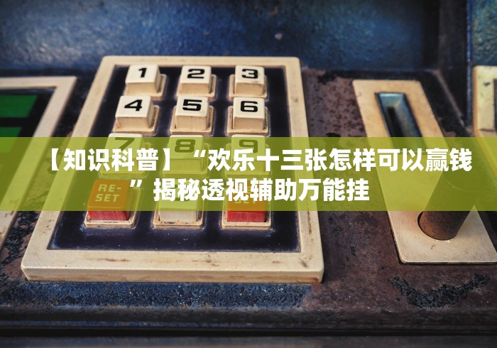 【知识科普】“欢乐十三张怎样可以赢钱”揭秘透视辅助万能挂