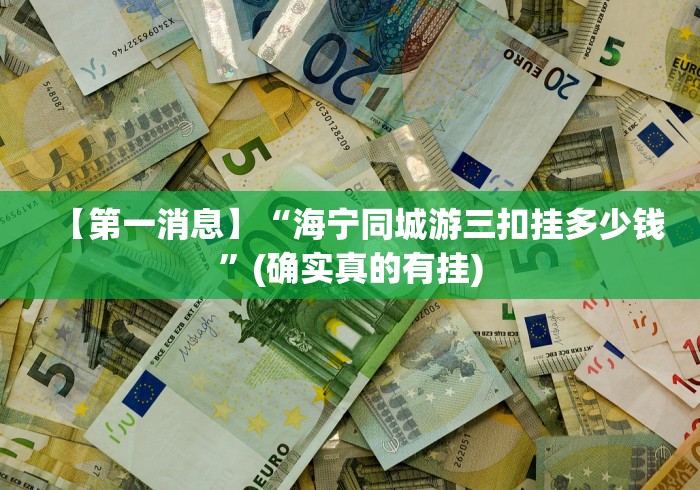 【第一消息】“海宁同城游三扣挂多少钱”(确实真的有挂) 【第一消息】“海宁同城游三扣挂多少钱”(确实真的有挂)