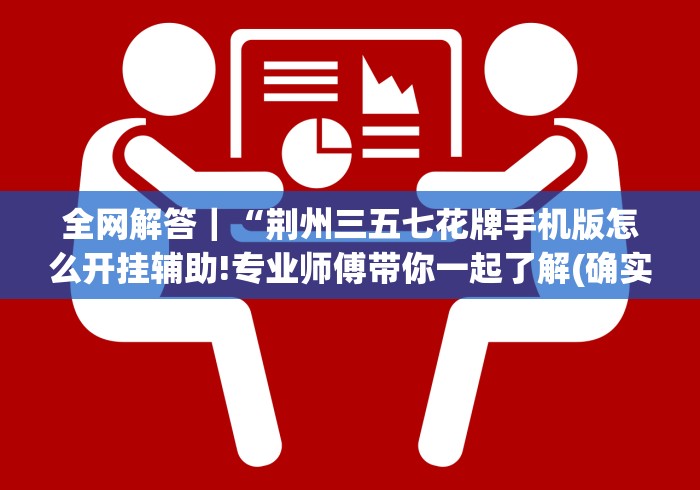 全网解答|“荆州三五七花牌手机版怎么开挂辅助!专业师傅带你一起了解(确实有挂) 全网解答|“荆州三五七花牌手机版怎么开挂辅助!专业师傅带你一起了解(确实有挂)