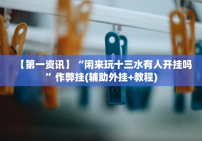 【第一资讯】“闲来玩十三水有人开挂吗”作弊挂(辅助外挂+教程)