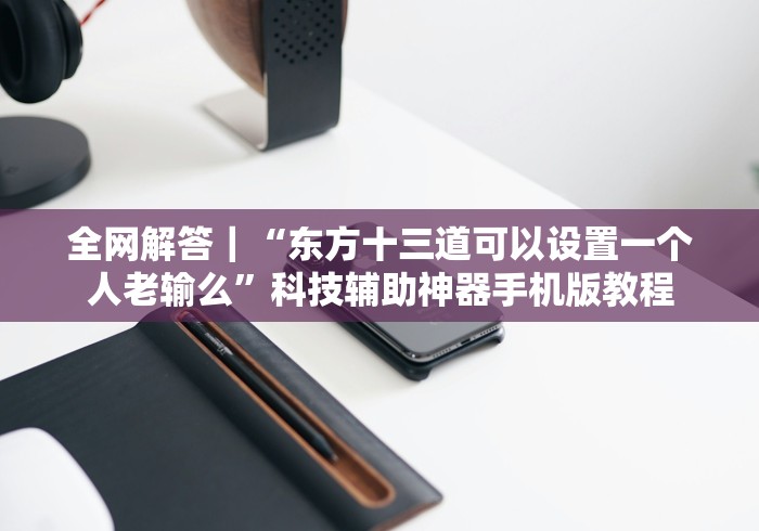 全网解答|“东方十三道可以设置一个人老输么”科技辅助神器手机版教程 全网解答|“东方十三道可以设置一个人老输么”科技辅助神器手机版教程