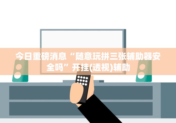 今日重磅消息“随意玩拼三张辅助器安全吗”开挂(透视)辅助