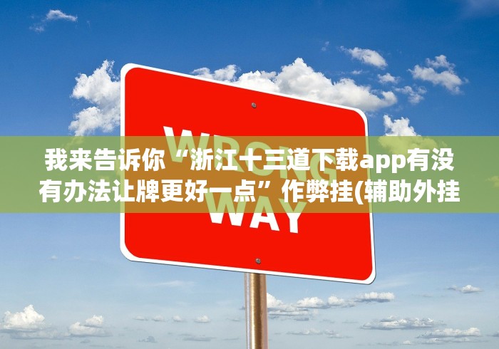 我来告诉你“浙江十三道下载app有没有办法让牌更好一点”作弊挂(辅助外挂+ 我来告诉你“浙江十三道下载app有没有办法让牌更好一点”作弊挂(辅助外挂+