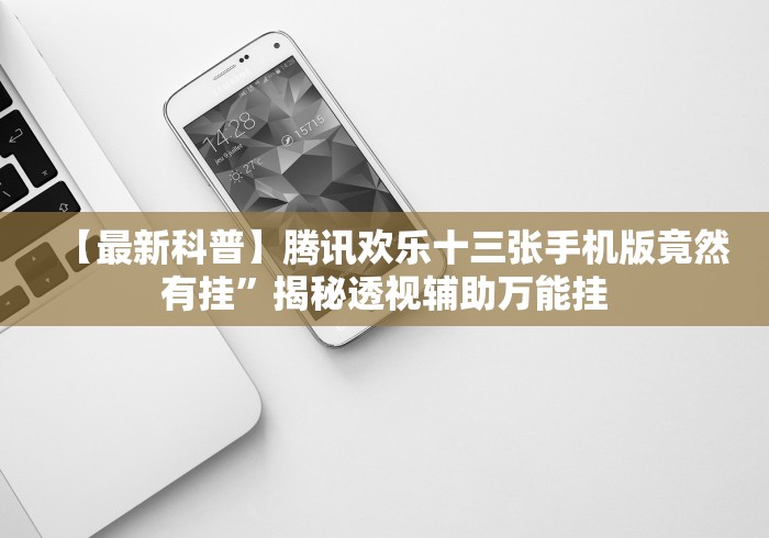 【最新科普】腾讯欢乐十三张手机版竟然有挂”揭秘透视辅助万能挂