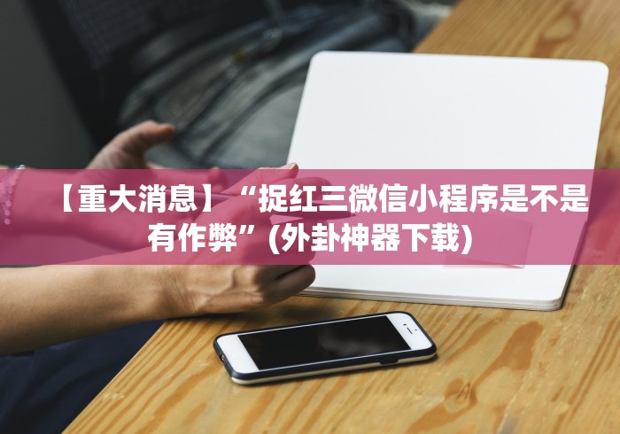 【重大消息】“捉红三微信小程序是不是有作弊”(外卦神器下载)