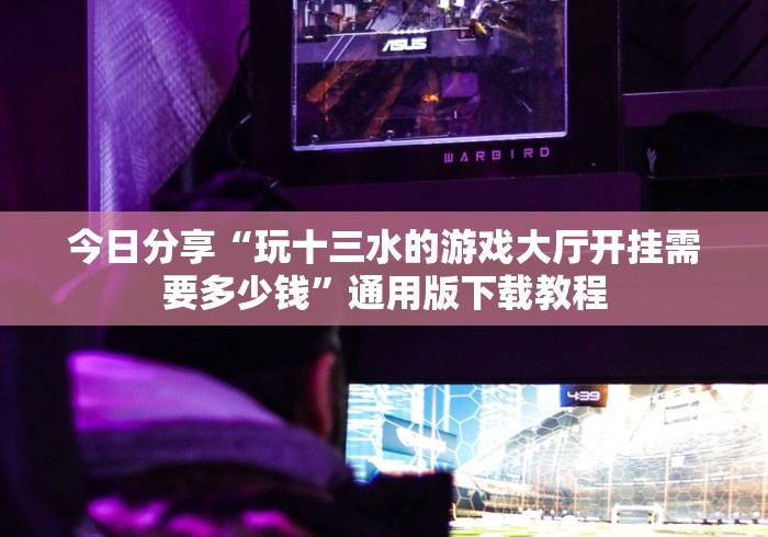 今日分享“玩十三水的游戏大厅开挂需要多少钱”通用版下载教程 今日分享“玩十三水的游戏大厅开挂需要多少钱”通用版下载教程