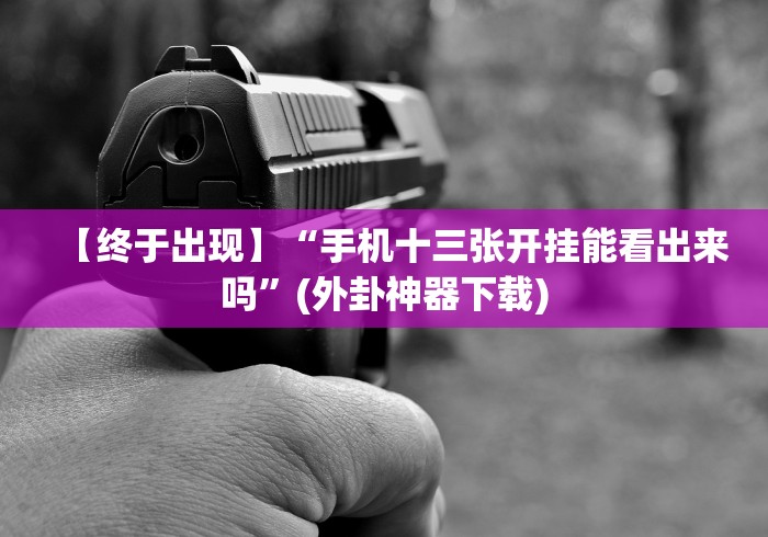 【终于出现】“手机十三张开挂能看出来吗”(外卦神器下载)