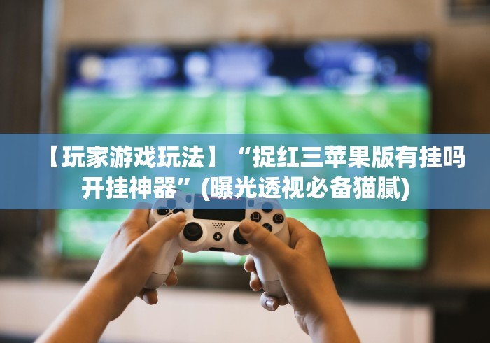 【玩家游戏玩法】“捉红三苹果版有挂吗开挂神器”(曝光透视必备猫腻) 【玩家游戏玩法】“捉红三苹果版有挂吗开挂神器”(曝光透视必备猫腻)