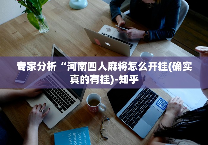 专家分析“河南四人麻将怎么开挂(确实真的有挂)-知乎