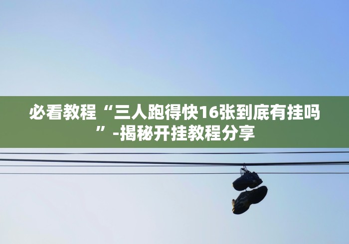 必看教程“三人跑得快16张到底有挂吗”-揭秘开挂教程分享