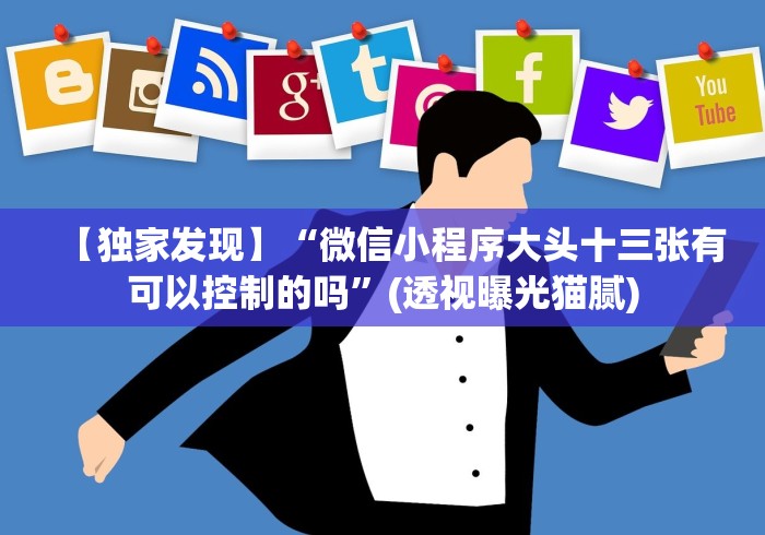 【独家发现】“微信小程序大头十三张有可以控制的吗”(透视曝光猫腻)