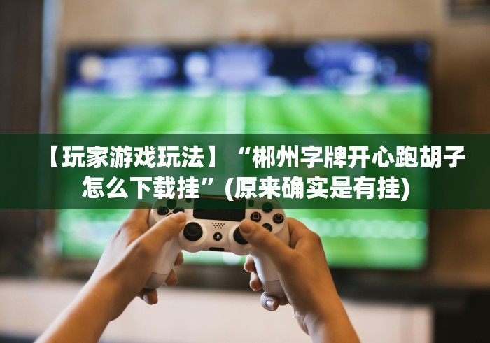 【玩家游戏玩法】“郴州字牌开心跑胡子怎么下载挂”(原来确实是有挂)