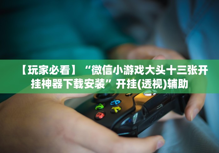 【玩家必看】“微信小游戏大头十三张开挂神器下载安装”开挂(透视)辅助 【玩家必看】“微信小游戏大头十三张开挂神器下载安装”开挂(透视)辅助