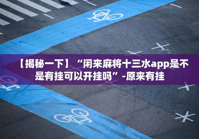 【揭秘一下】“闲来麻将十三水app是不是有挂可以开挂吗”-原来有挂