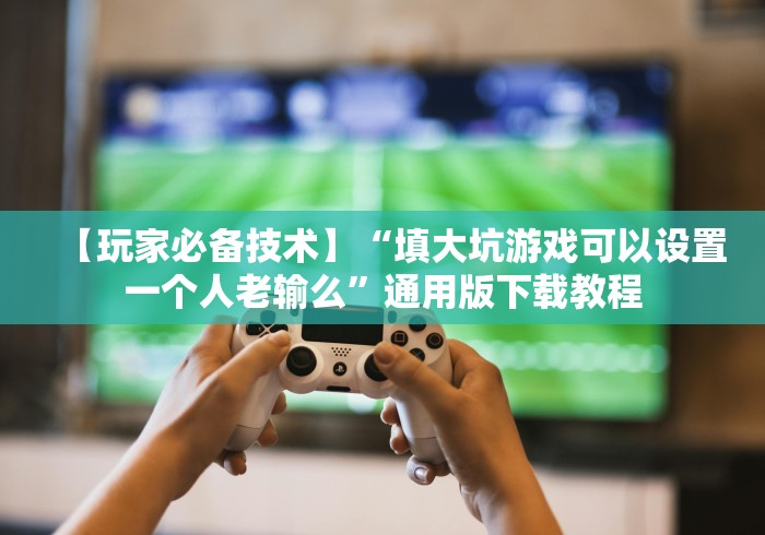 【玩家必备技术】“填大坑游戏可以设置一个人老输么”通用版下载教程