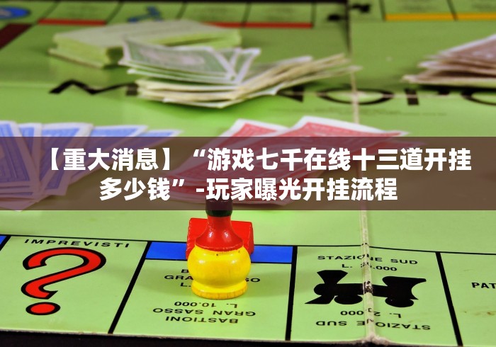 【重大消息】“游戏七千在线十三道开挂多少钱”-玩家曝光开挂流程