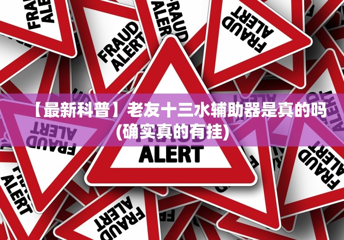 【最新科普】老友十三水辅助器是真的吗(确实真的有挂) 【最新科普】老友十三水辅助器是真的吗(确实真的有挂)