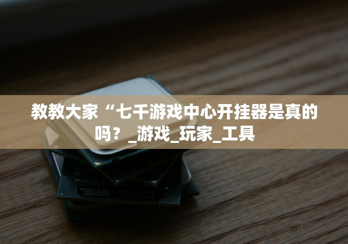 教教大家“七千游戏中心开挂器是真的吗？_游戏_玩家_工具