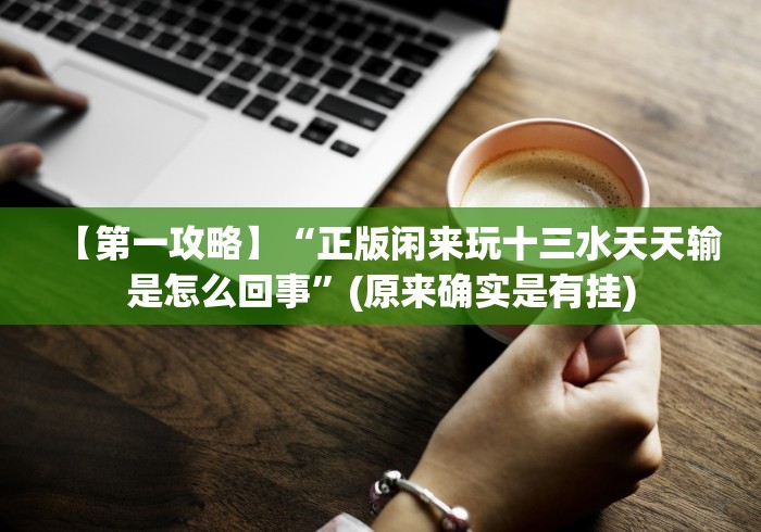 【第一攻略】“正版闲来玩十三水天天输是怎么回事”(原来确实是有挂)