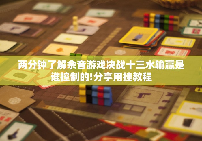 两分钟了解余音游戏决战十三水输赢是谁控制的!分享用挂教程