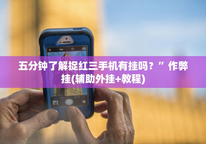 五分钟了解捉红三手机有挂吗？”作弊挂(辅助外挂+教程)