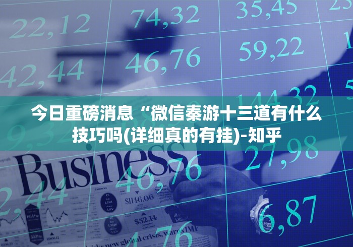今日重磅消息“微信秦游十三道有什么技巧吗(详细真的有挂)-知乎