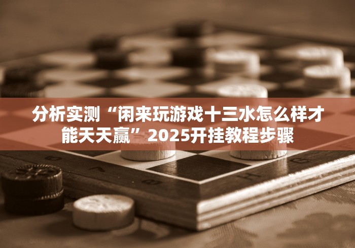 分析实测“闲来玩游戏十三水怎么样才能天天赢”2025开挂教程步骤