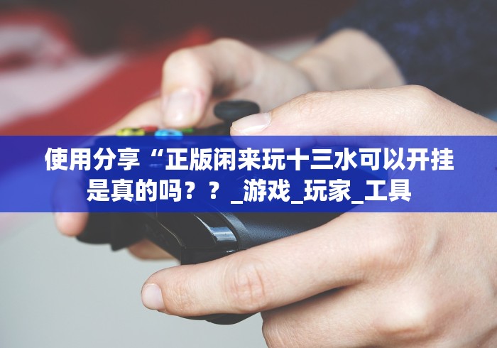 使用分享“正版闲来玩十三水可以开挂是真的吗？？_游戏_玩家_工具