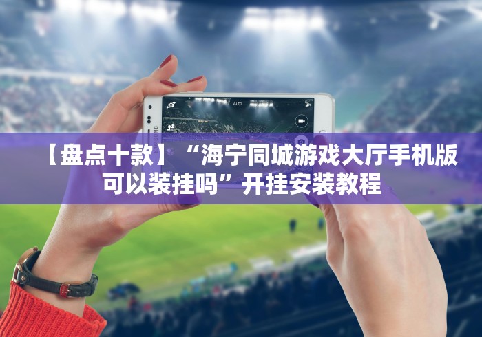 【盘点十款】“海宁同城游戏大厅手机版可以装挂吗”开挂安装教程