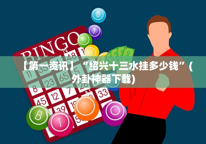 【第一资讯】“绍兴十三水挂多少钱”(外卦神器下载)