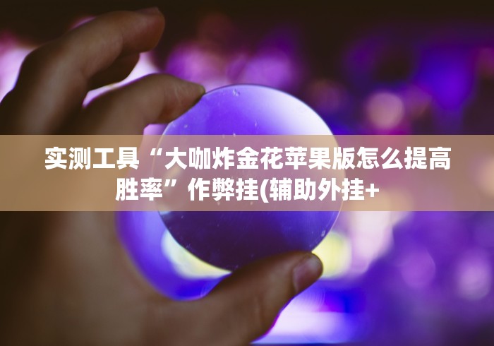 实测工具“大咖炸金花苹果版怎么提高胜率”作弊挂(辅助外挂+