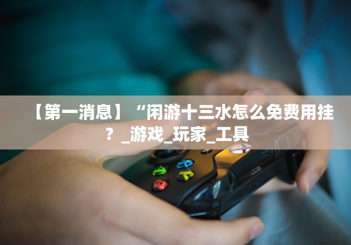 【第一消息】“闲游十三水怎么免费用挂？_游戏_玩家_工具