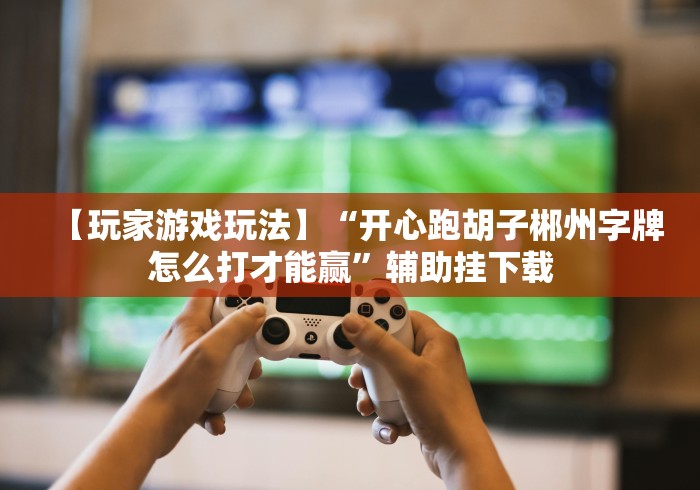 【玩家游戏玩法】“开心跑胡子郴州字牌怎么打才能赢”辅助挂下载 【玩家游戏玩法】“开心跑胡子郴州字牌怎么打才能赢”辅助挂下载