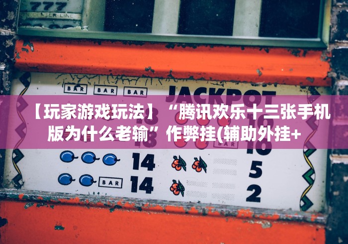 【玩家游戏玩法】“腾讯欢乐十三张手机版为什么老输”作弊挂(辅助外挂+ 【玩家游戏玩法】“腾讯欢乐十三张手机版为什么老输”作弊挂(辅助外挂+