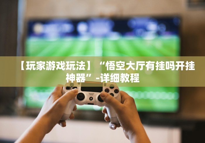 【玩家游戏玩法】“悟空大厅有挂吗开挂神器”-详细教程