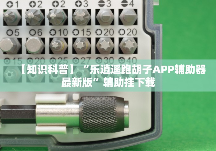 【知识科普】“乐逍遥跑胡子APP辅助器最新版”辅助挂下载 【知识科普】“乐逍遥跑胡子APP辅助器最新版”辅助挂下载