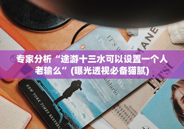 专家分析“途游十三水可以设置一个人老输么”(曝光透视必备猫腻)