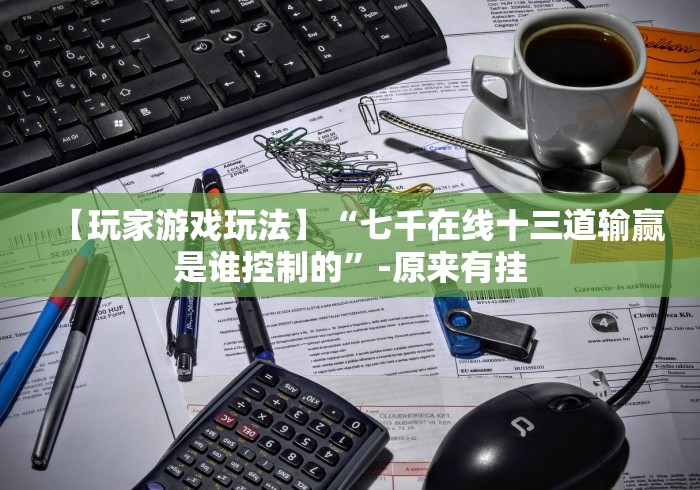 【玩家游戏玩法】“七千在线十三道输赢是谁控制的”-原来有挂