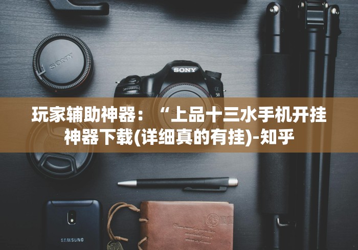 玩家辅助神器：“上品十三水手机开挂神器下载(详细真的有挂)-知乎