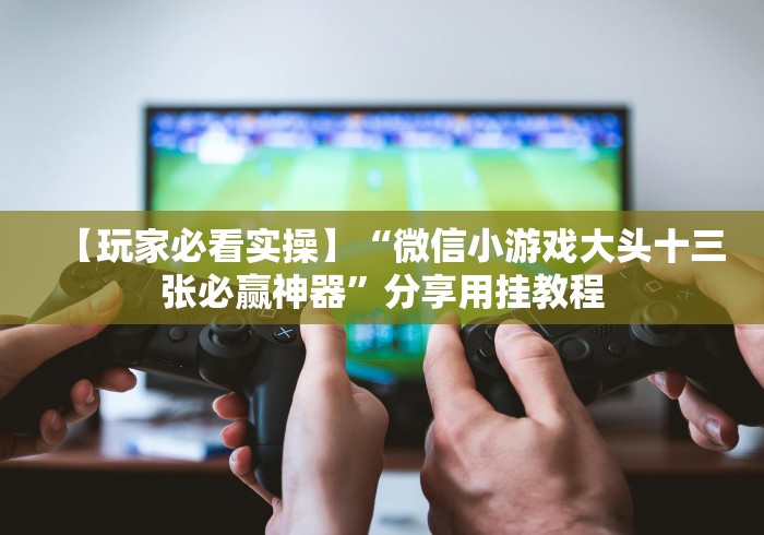 【玩家必看实操】“微信小游戏大头十三张必赢神器”分享用挂教程