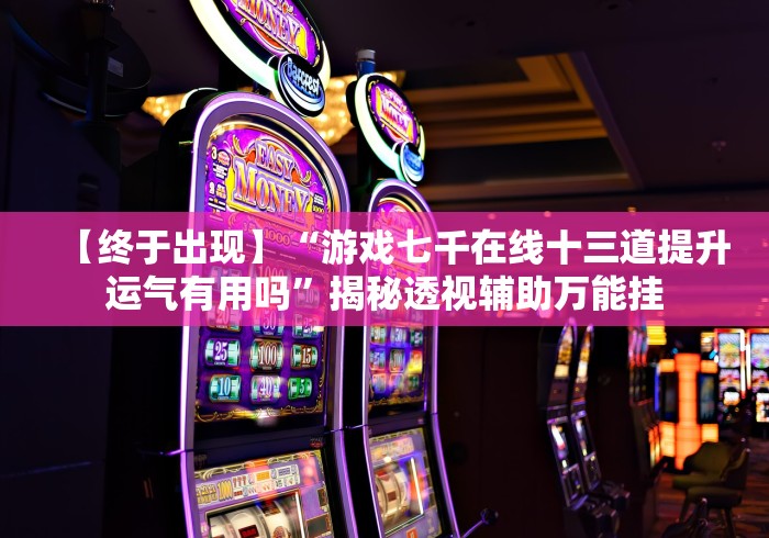 【终于出现】“游戏七千在线十三道提升运气有用吗”揭秘透视辅助万能挂