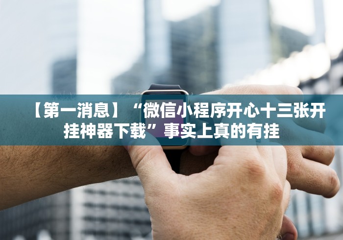 【第一消息】“微信小程序开心十三张开挂神器下载”事实上真的有挂