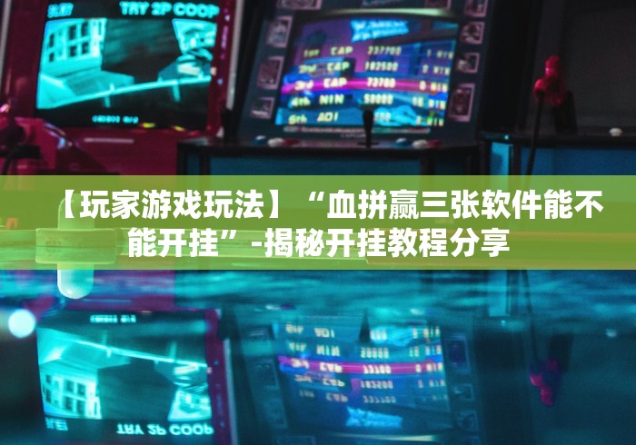 【玩家游戏玩法】“血拼赢三张软件能不能开挂”-揭秘开挂教程分享