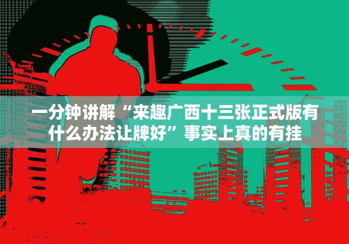 一分钟讲解“来趣广西十三张正式版有什么办法让牌好”事实上真的有挂