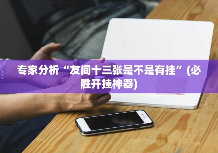 专家分析“友间十三张是不是有挂”(必胜开挂神器)